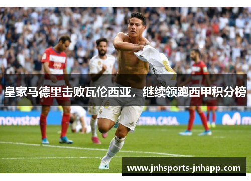 皇家马德里击败瓦伦西亚，继续领跑西甲积分榜