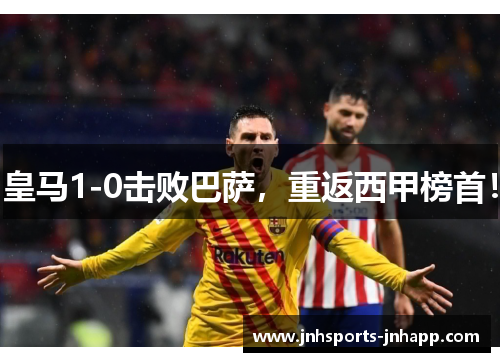 皇马1-0击败巴萨，重返西甲榜首！