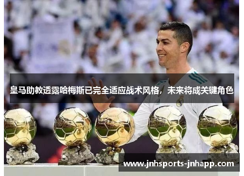 皇马助教透露哈梅斯已完全适应战术风格，未来将成关键角色