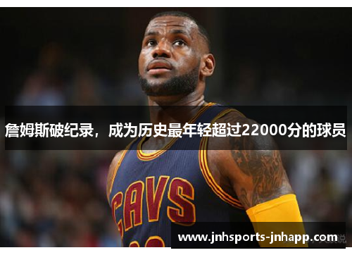 詹姆斯破纪录，成为历史最年轻超过22000分的球员