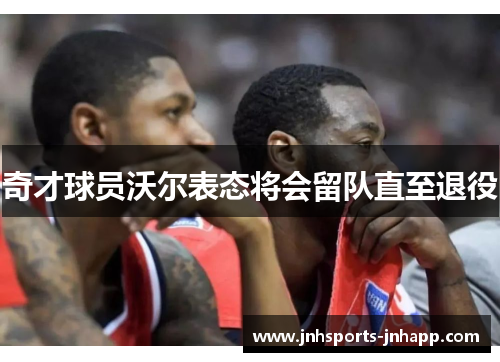 奇才球员沃尔表态将会留队直至退役