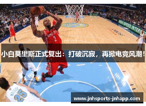 小白莫里斯正式复出：打破沉寂，再掀电竞风潮！