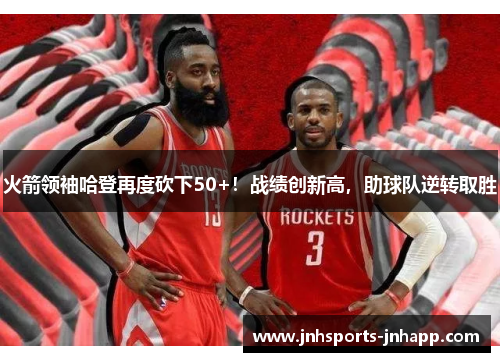 火箭领袖哈登再度砍下50+！战绩创新高，助球队逆转取胜
