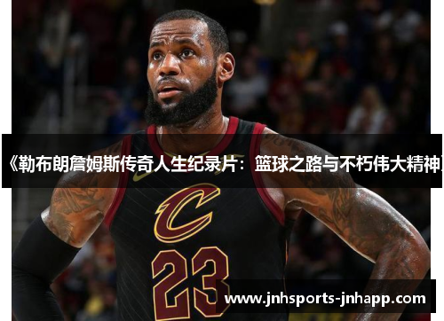 《勒布朗詹姆斯传奇人生纪录片：篮球之路与不朽伟大精神》