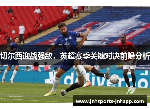 切尔西迎战强敌，英超赛季关键对决前瞻分析