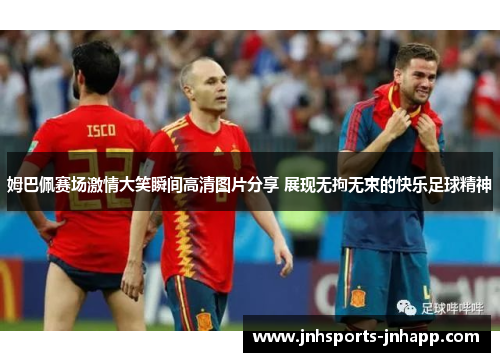 姆巴佩赛场激情大笑瞬间高清图片分享 展现无拘无束的快乐足球精神