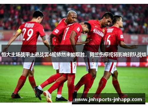 恒大主场战平上港战罢4轮依然未能取胜，阿兰伤停或将影响球队战绩