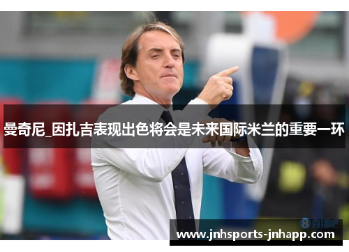 曼奇尼_因扎吉表现出色将会是未来国际米兰的重要一环
