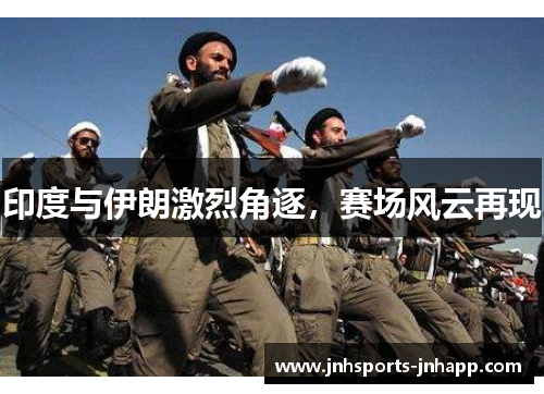 印度与伊朗激烈角逐，赛场风云再现
