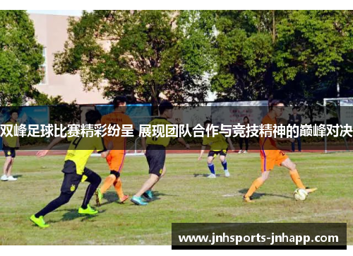 双峰足球比赛精彩纷呈 展现团队合作与竞技精神的巅峰对决