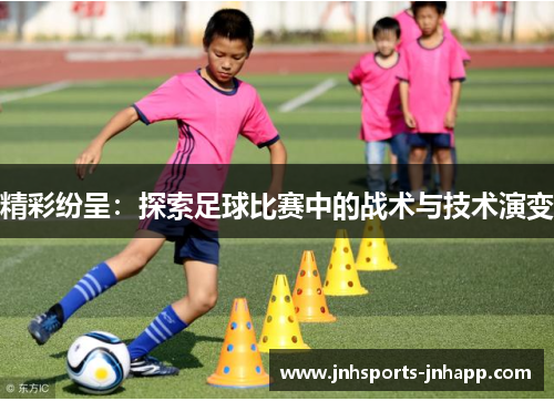 精彩纷呈：探索足球比赛中的战术与技术演变