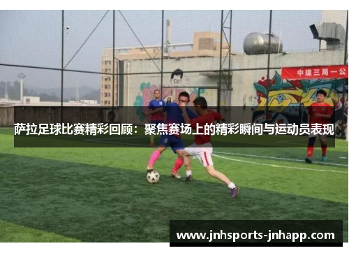 萨拉足球比赛精彩回顾：聚焦赛场上的精彩瞬间与运动员表现