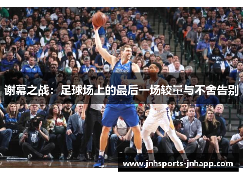 谢幕之战：足球场上的最后一场较量与不舍告别