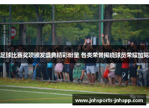足球比赛奖项颁发盛典精彩纷呈 各类荣誉揭晓球员荣耀加冕