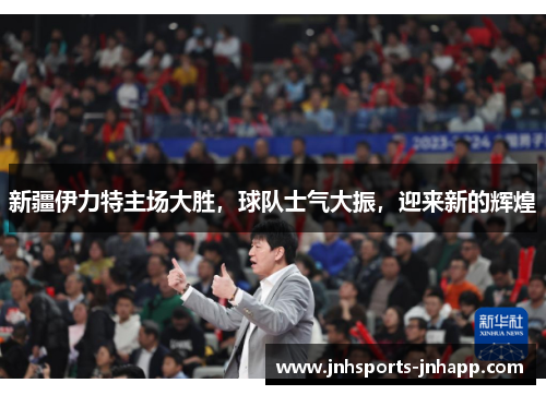 新疆伊力特主场大胜，球队士气大振，迎来新的辉煌