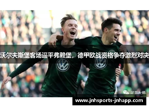 沃尔夫斯堡客场逼平弗赖堡，德甲欧战资格争夺激烈对决