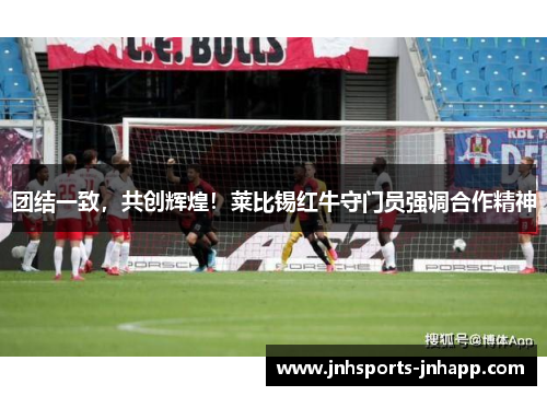 团结一致，共创辉煌！莱比锡红牛守门员强调合作精神