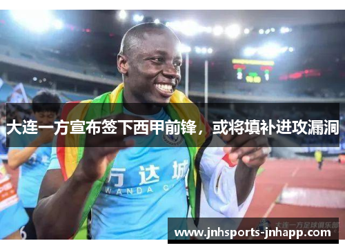 大连一方宣布签下西甲前锋，或将填补进攻漏洞