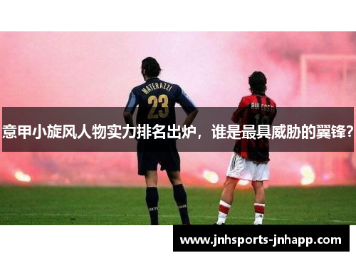 意甲小旋风人物实力排名出炉，谁是最具威胁的翼锋？