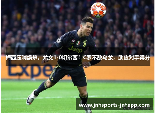 梅西压哨绝杀，尤文1-0切尔西！C罗不敌乌龙，助攻对手得分