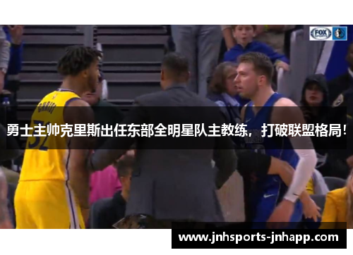 勇士主帅克里斯出任东部全明星队主教练，打破联盟格局！