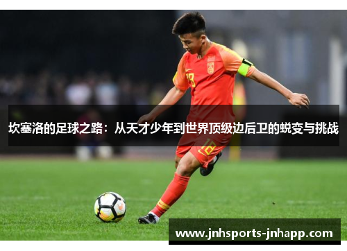 坎塞洛的足球之路：从天才少年到世界顶级边后卫的蜕变与挑战