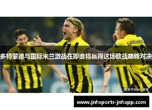 多特蒙德与国际米兰激战在即谁将赢得这场欧战巅峰对决