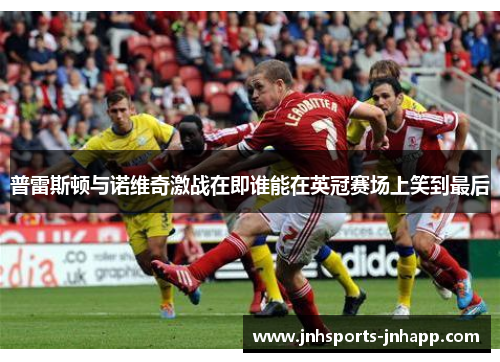 普雷斯顿与诺维奇激战在即谁能在英冠赛场上笑到最后