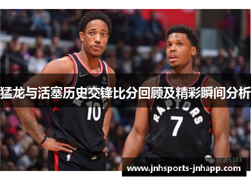 猛龙与活塞历史交锋比分回顾及精彩瞬间分析