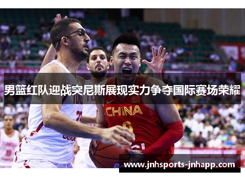 男篮红队迎战突尼斯展现实力争夺国际赛场荣耀