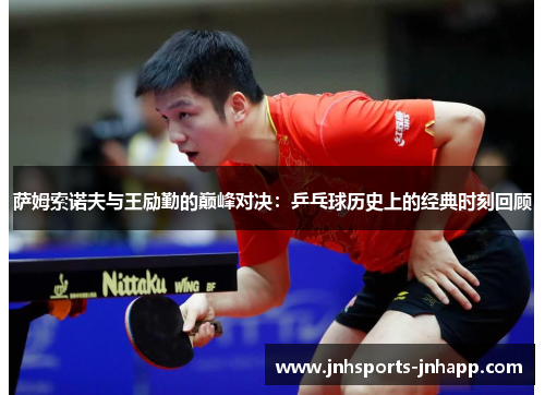 萨姆索诺夫与王励勤的巅峰对决：乒乓球历史上的经典时刻回顾