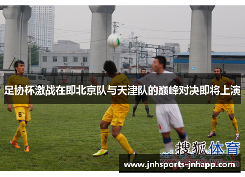 足协杯激战在即北京队与天津队的巅峰对决即将上演
