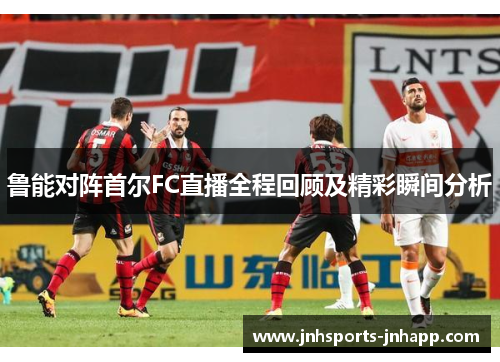 鲁能对阵首尔FC直播全程回顾及精彩瞬间分析