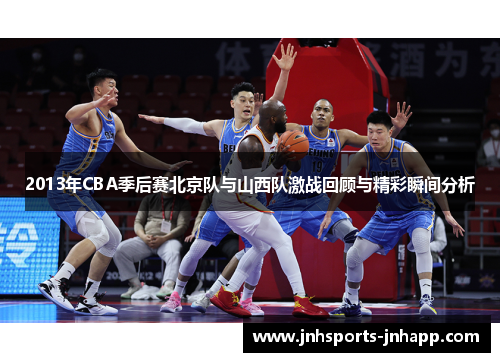 2013年CBA季后赛北京队与山西队激战回顾与精彩瞬间分析